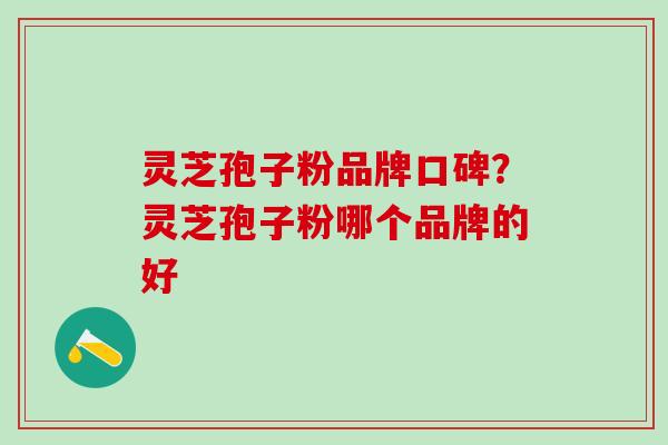 灵芝孢子粉品牌口碑?灵芝孢子粉哪个品牌的好 灵芝孢子粉品牌口碑?灵芝孢子粉哪个品牌的好