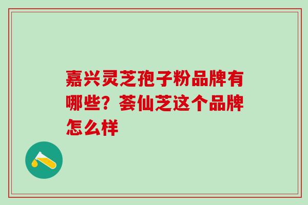 嘉兴灵芝孢子粉品牌有哪些？荟仙芝这个品牌怎么样
