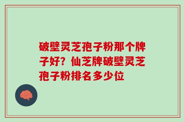 破壁灵芝孢子粉那个牌子好？仙芝牌破壁灵芝孢子粉排名多少位