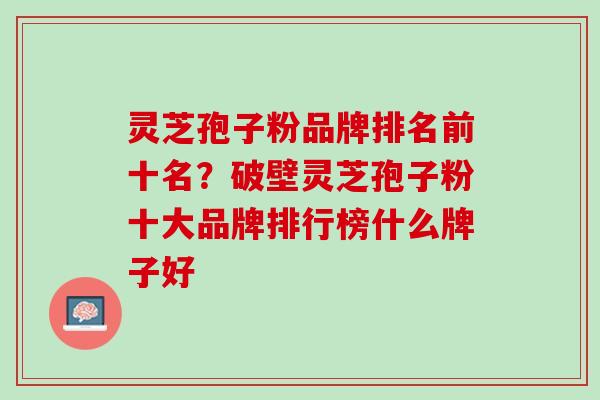 灵芝孢子粉品牌排名前十名？破壁灵芝孢子粉十大品牌排行榜什么牌子好