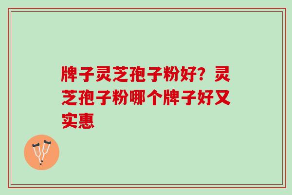 牌子灵芝孢子粉好?灵芝孢子粉哪个牌子好又实惠 牌子灵芝孢子粉好?灵芝孢子粉哪个牌子好又实惠