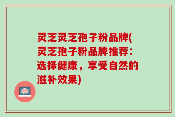 灵芝灵芝孢子粉品牌(灵芝孢子粉品牌推荐：选择健康，享受自然的滋补效果)