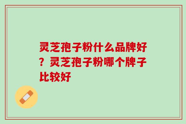 灵芝孢子粉什么品牌好？灵芝孢子粉哪个牌子比较好