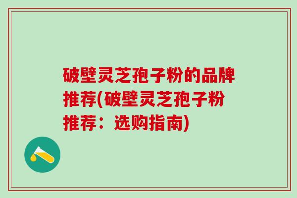 破壁灵芝孢子粉的品牌推荐(破壁灵芝孢子粉推荐:选购指南) 破壁灵芝孢子粉的品牌推荐(破壁灵芝孢子粉推荐:选购指南)