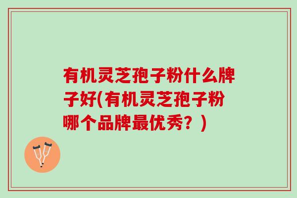 有机灵芝孢子粉什么牌子好(有机灵芝孢子粉哪个品牌最优秀？)