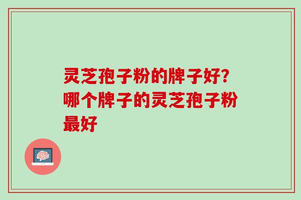 灵芝孢子粉的牌子好？哪个牌子的灵芝孢子粉最好