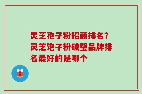 灵芝孢子粉招商排名？灵芝饱子粉破璧品牌排名好的是哪个