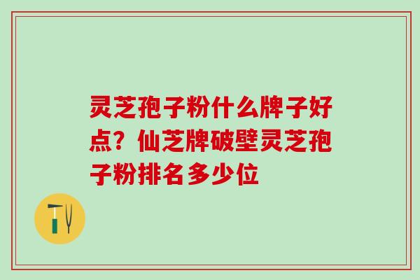 灵芝孢子粉什么牌子好点？仙芝牌破壁灵芝孢子粉排名多少位