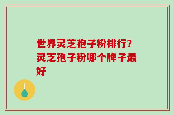 世界灵芝孢子粉排行？灵芝孢子粉哪个牌子最好