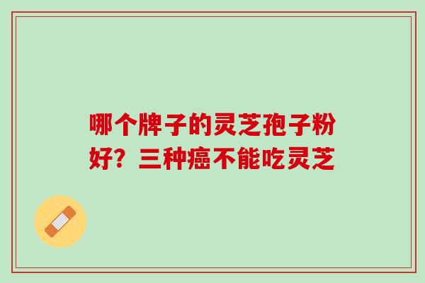 哪个牌子的灵芝孢子粉好？三种不能吃灵芝