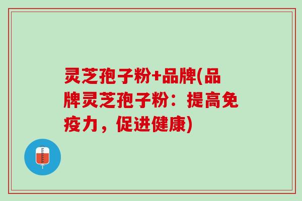 灵芝孢子粉+品牌(品牌灵芝孢子粉：提高免疫力，促进健康)
