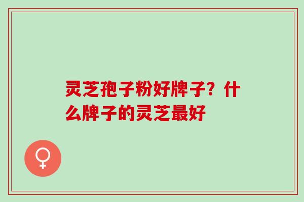 灵芝孢子粉好牌子？什么牌子的灵芝最好