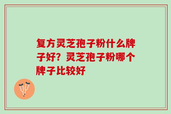 复方灵芝孢子粉什么牌子好？灵芝孢子粉哪个牌子比较好