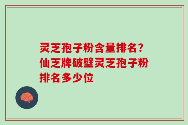 灵芝孢子粉含量排名？仙芝牌破壁灵芝孢子粉排名多少位
