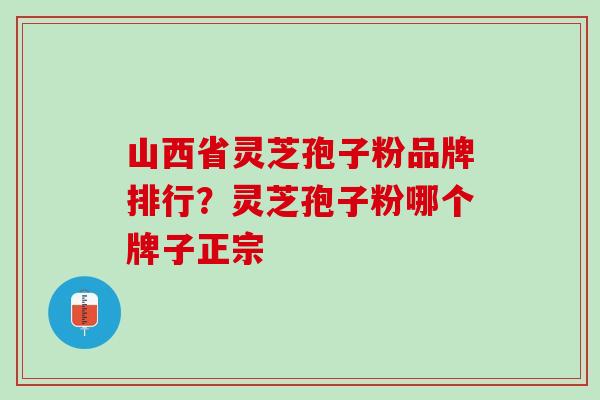 山西省灵芝孢子粉品牌排行？灵芝孢子粉哪个牌子正宗