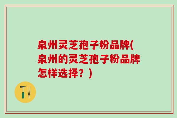 泉州灵芝孢子粉品牌(泉州的灵芝孢子粉品牌怎样选择？)