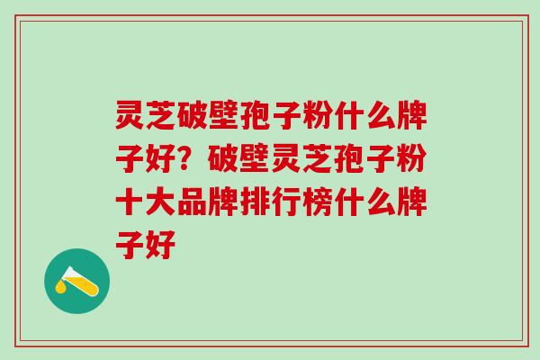灵芝破壁孢子粉什么牌子好？破壁灵芝孢子粉十大品牌排行榜什么牌子好