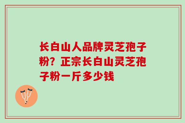 长白山人品牌灵芝孢子粉？正宗长白山灵芝孢子粉一斤多少钱