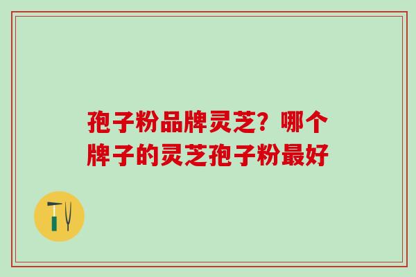 孢子粉品牌灵芝？哪个牌子的灵芝孢子粉最好