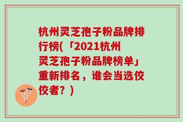 杭州灵芝孢子粉品牌排行榜(「2021杭州灵芝孢子粉品牌榜单」重新排名,谁会当选佼佼者?) 杭州灵芝孢子粉品牌排行榜(「2021杭州灵芝孢子粉品牌榜单」重新排名,谁会当选佼佼者?)