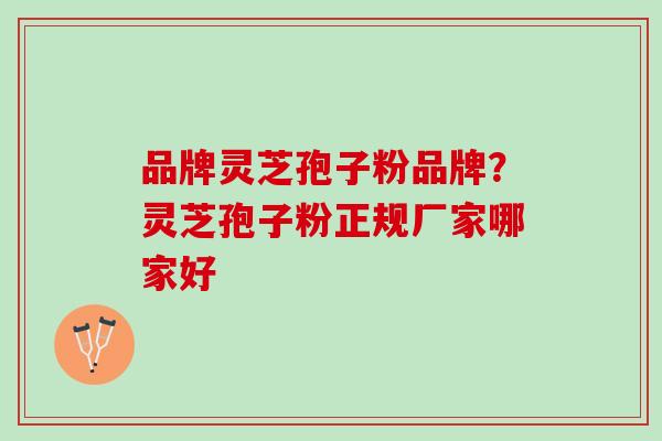 品牌灵芝孢子粉品牌？灵芝孢子粉正规厂家哪家好