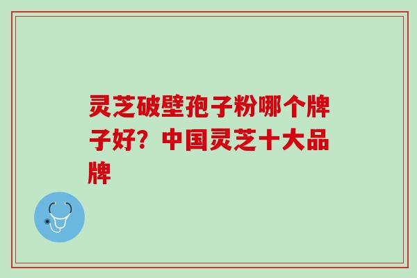 灵芝破壁孢子粉哪个牌子好？中国灵芝十大品牌
