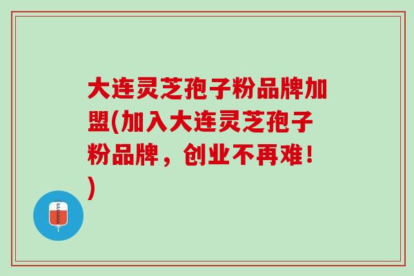 大连灵芝孢子粉品牌加盟(加入大连灵芝孢子粉品牌，创业不再难！)