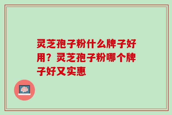灵芝孢子粉什么牌子好用？灵芝孢子粉哪个牌子好又实惠