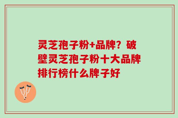灵芝孢子粉+品牌？破壁灵芝孢子粉十大品牌排行榜什么牌子好