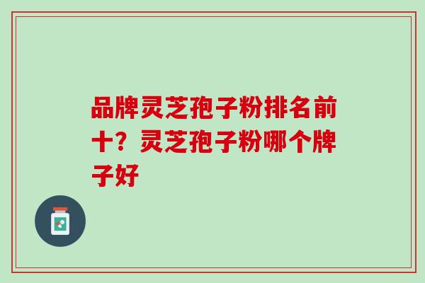 品牌灵芝孢子粉排名前十？灵芝孢子粉哪个牌子好