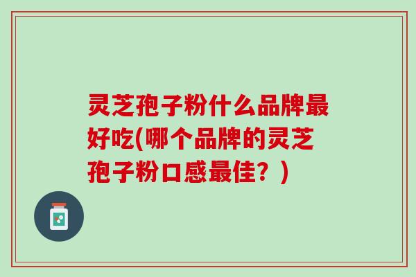 灵芝孢子粉什么品牌好吃(哪个品牌的灵芝孢子粉口感佳?) 灵芝孢子粉什么品牌好吃(哪个品牌的灵芝孢子粉口感佳?)