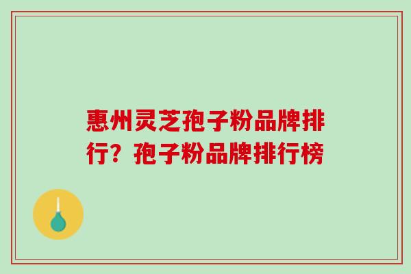 惠州灵芝孢子粉品牌排行？孢子粉品牌排行榜