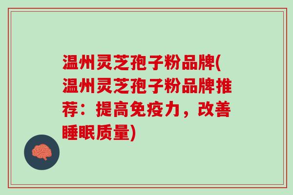 温州灵芝孢子粉品牌(温州灵芝孢子粉品牌推荐：提高免疫力，改善质量)