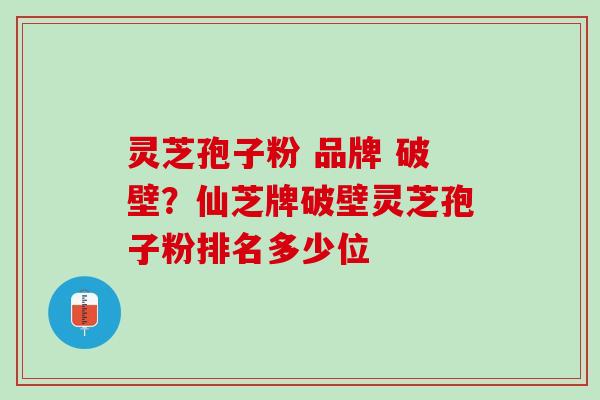 灵芝孢子粉 品牌 破壁？仙芝牌破壁灵芝孢子粉排名多少位