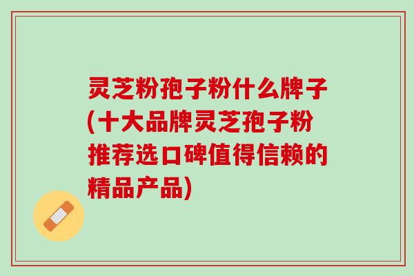 灵芝粉孢子粉什么牌子(十大品牌灵芝孢子粉推荐选口碑值得信赖的精品产品) 灵芝粉孢子粉什么牌子(十大品牌灵芝孢子粉推荐选口碑值得信赖的精品产品)