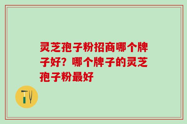 灵芝孢子粉招商哪个牌子好？哪个牌子的灵芝孢子粉最好
