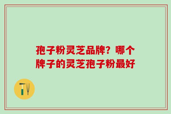 孢子粉灵芝品牌?哪个牌子的灵芝孢子粉好 孢子粉灵芝品牌?哪个牌子的灵芝孢子粉好