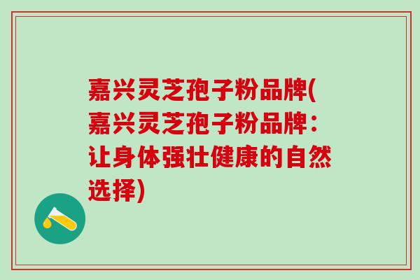 嘉兴灵芝孢子粉品牌(嘉兴灵芝孢子粉品牌：让身体强壮健康的自然选择)