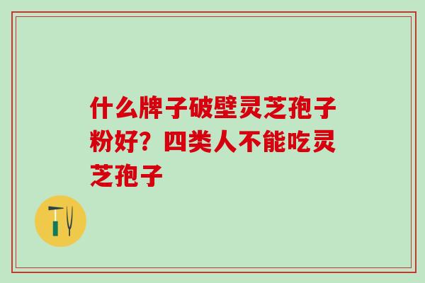 什么牌子破壁灵芝孢子粉好？四类人不能吃灵芝孢子