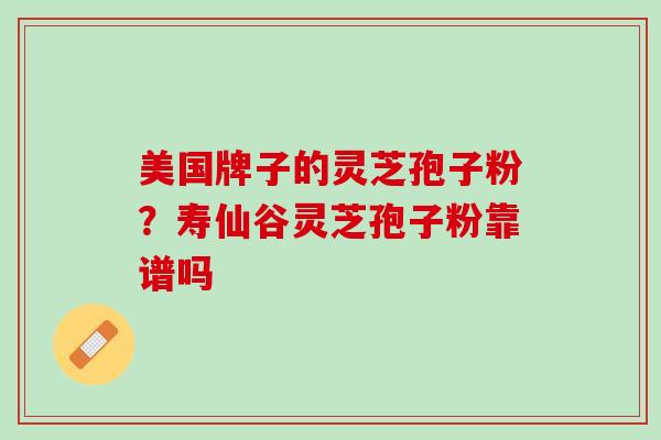 美国牌子的灵芝孢子粉？寿仙谷灵芝孢子粉靠谱吗