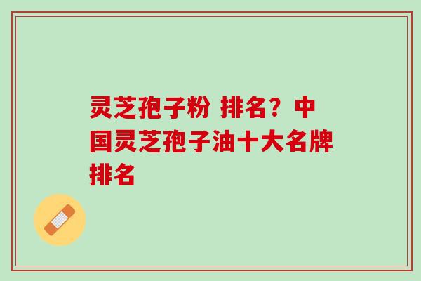 灵芝孢子粉 排名？中国灵芝孢子油十大名牌排名