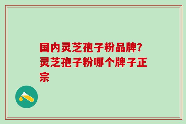 国内灵芝孢子粉品牌?灵芝孢子粉哪个牌子正宗 国内灵芝孢子粉品牌?灵芝孢子粉哪个牌子正宗