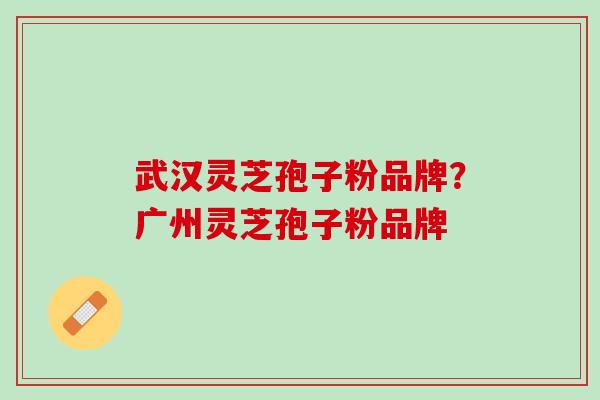 武汉灵芝孢子粉品牌？广州灵芝孢子粉品牌