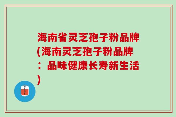 海南省灵芝孢子粉品牌(海南灵芝孢子粉品牌：品味健康长寿新生活)
