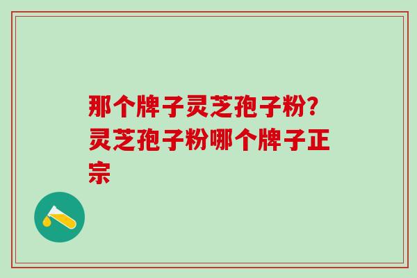 那个牌子灵芝孢子粉？灵芝孢子粉哪个牌子正宗