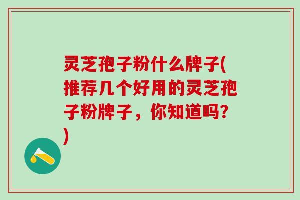 灵芝孢子粉什么牌子(推荐几个好用的灵芝孢子粉牌子,你知道吗?) 灵芝孢子粉什么牌子(推荐几个好用的灵芝孢子粉牌子,你知道吗?)