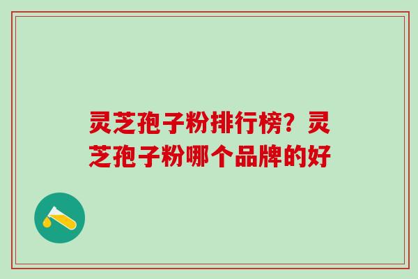 灵芝孢子粉排行榜？灵芝孢子粉哪个品牌的好