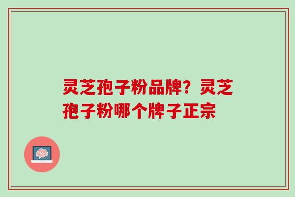 灵芝孢子粉品牌？灵芝孢子粉哪个牌子正宗