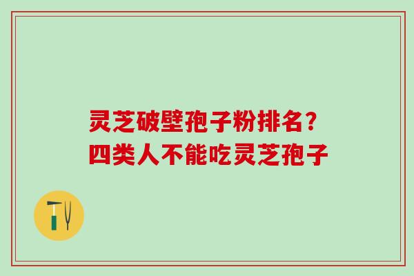 灵芝破壁孢子粉排名？四类人不能吃灵芝孢子