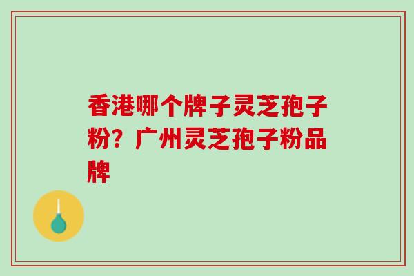 香港哪个牌子灵芝孢子粉？广州灵芝孢子粉品牌